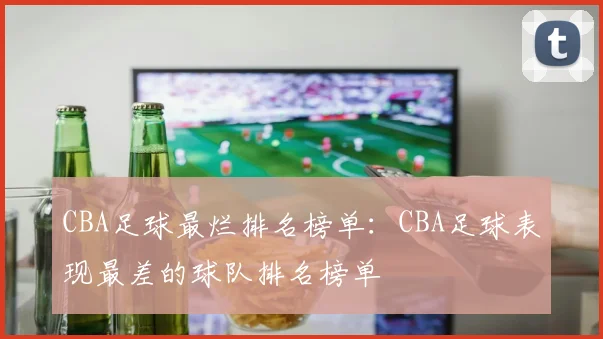 CBA足球最烂排名榜单:CBA足球表现最差的球队排名榜单