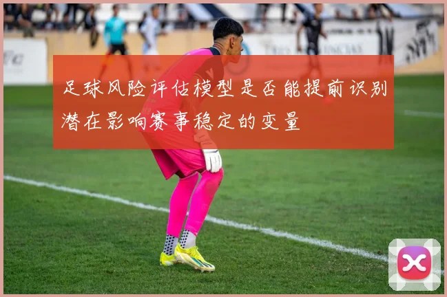 足球风险评估模型是否能提前识别潜在影响赛事稳定的变量