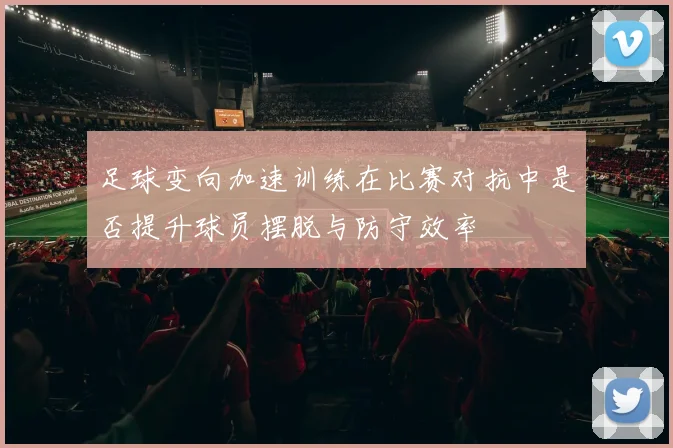 足球变向加速训练在比赛对抗中是否提升球员摆脱与防守效率