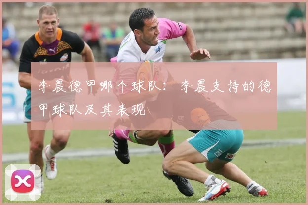 李晨德甲哪个球队:李晨支持的德甲球队及其表现
