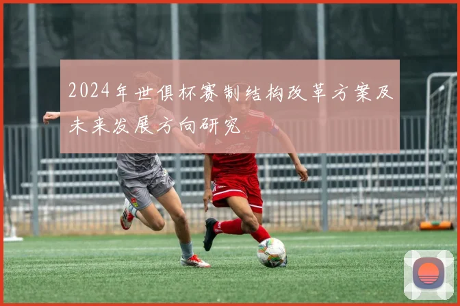 2024年世俱杯赛制结构改革方案及未来发展方向研究