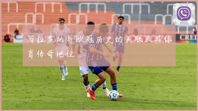 马拉多纳与欧冠历史的关联及其体育传奇地位