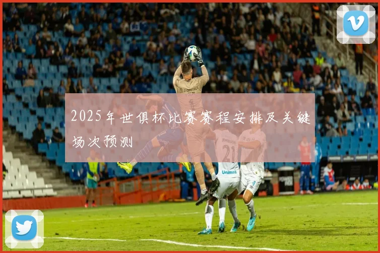 2025年世俱杯比赛赛程安排及关键场次预测