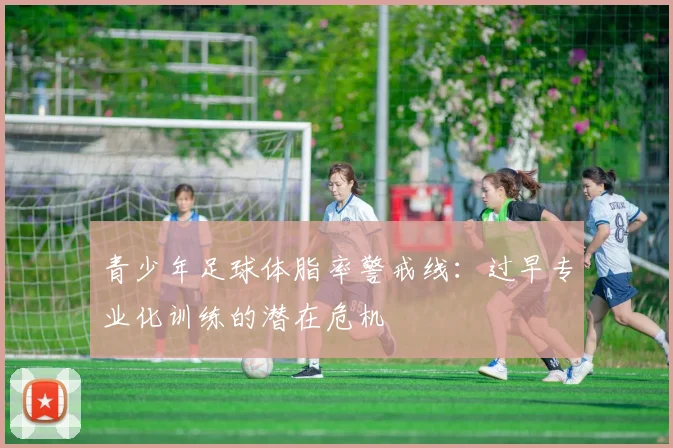 青少年足球体脂率警戒线:过早专业化训练的潜在危机