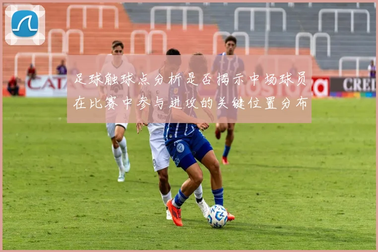 足球触球点分析是否揭示中场球员在比赛中参与进攻的关键位置分布