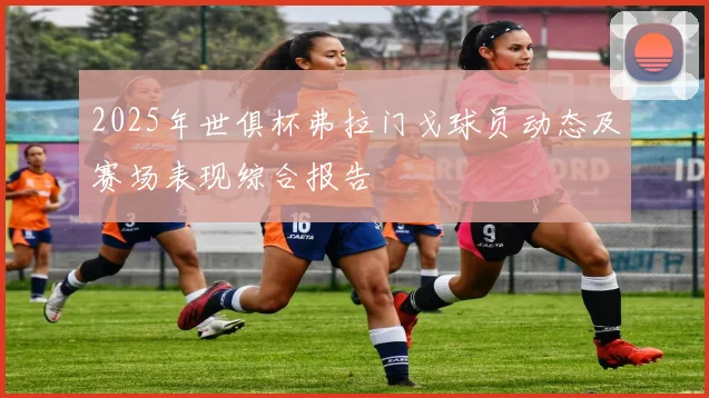 2025年世俱杯弗拉门戈球员动态及赛场表现综合报告