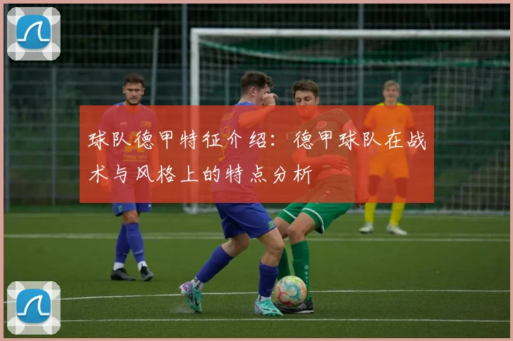 球队德甲特征介绍：德甲球队在战术与风格上的特点分析