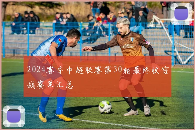 2024赛季中超联赛第30轮最终收官战赛果汇总