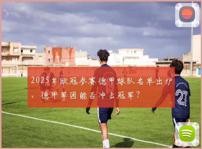 2025年欧冠参赛德甲球队名单出炉，德甲军团能否冲击冠军？
